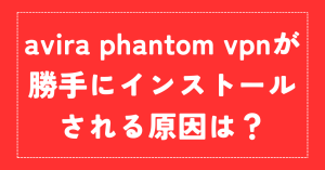 avira phantom vpnが勝手にインストールされる？評判はどうなの？